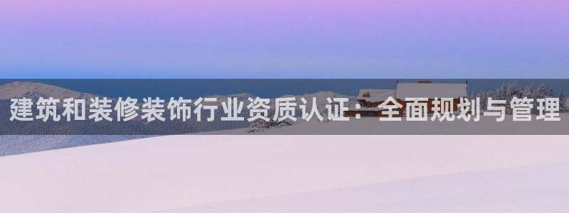 顺盈娱乐下载安装官方网：建筑和装修装饰行业资质认证：全面规划